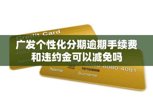 广发个性化分期逾期手续费和违约金可以减免吗