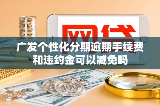 广发个性化分期逾期手续费和违约金可以减免吗