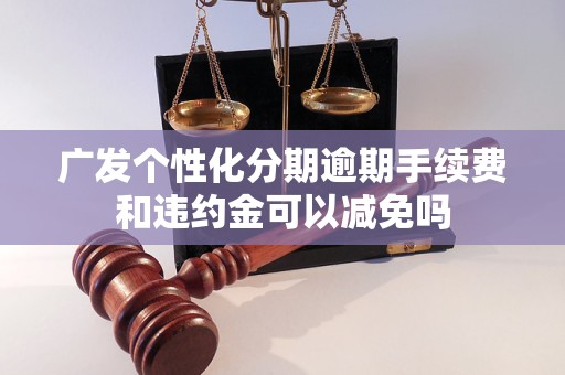 广发个性化分期逾期手续费和违约金可以减免吗