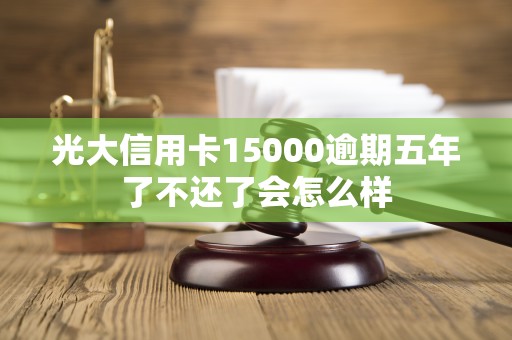 光大信用卡15000逾期五年了不还了会怎么样