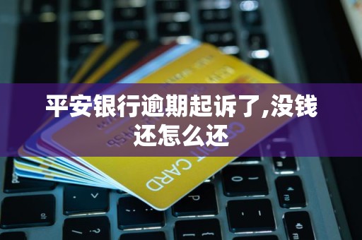 平安银行逾期起诉了,没钱还怎么还