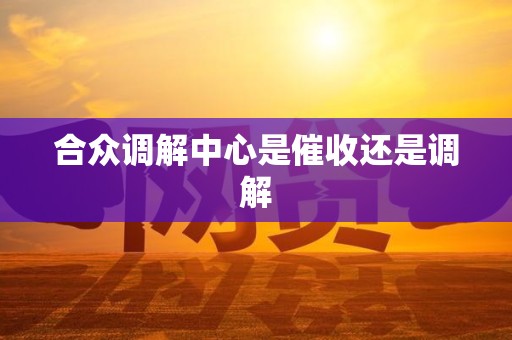 合众调解中心是催收还是调解