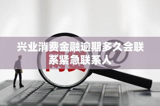 兴业消费金融逾期多久会联系紧急联系人