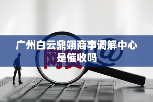 广州白云鼎翊商事调解中心是催收吗