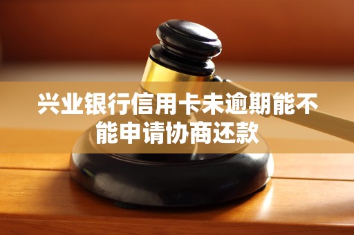 兴业银行信用卡未逾期能不能申请协商还款