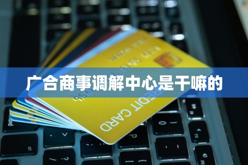广合商事调解中心是干嘛的