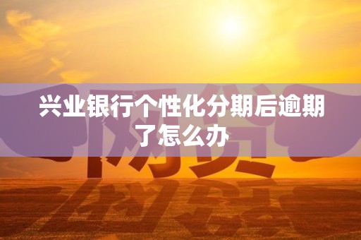兴业银行个性化分期后逾期了怎么办 兴业银行个性化分期后逾期了怎么办