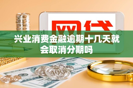 兴业消费金融逾期十几天就会取消分期吗