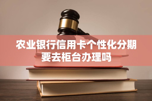 农业银行信用卡个性化分期要去柜台办理吗
