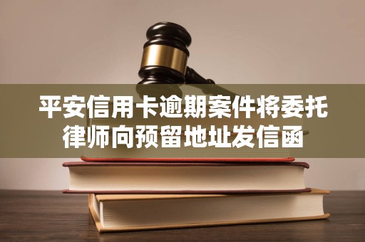 平安信用卡逾期案件将委托律师向预留地址发信函