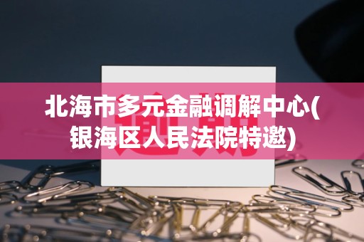 北海市多元金融调解中心(银海区人民法院特邀)