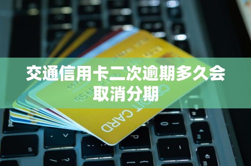 交通信用卡二次逾期多久会取消分期 交通信用卡二次逾期多久会取消分期