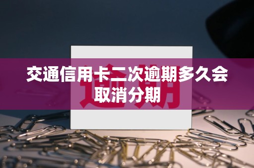 交通信用卡二次逾期多久会取消分期 交通信用卡二次逾期多久会取消分期