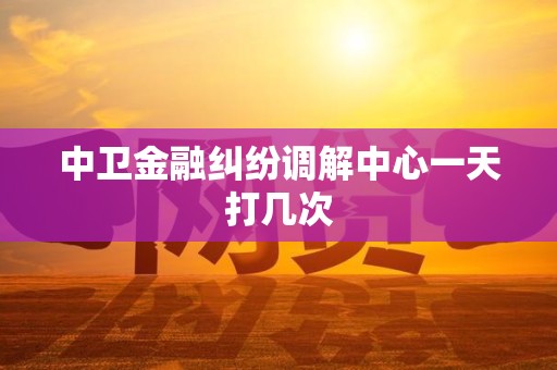 中卫金融纠纷调解中心一天打几次