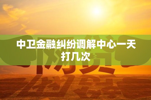 中卫金融纠纷调解中心一天打几次