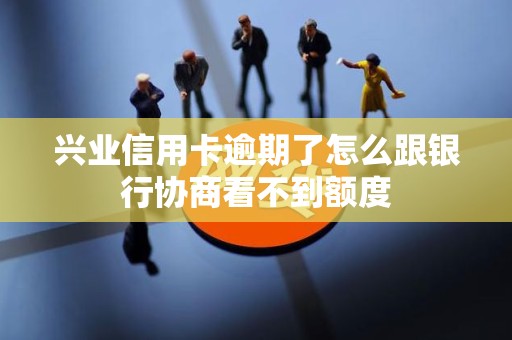 兴业信用卡逾期了怎么跟银行协商看不到额度 兴业信用卡逾期了怎么跟银行协商看不到额度