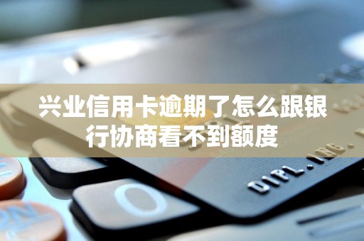 兴业信用卡逾期了怎么跟银行协商看不到额度 兴业信用卡逾期了怎么跟银行协商看不到额度