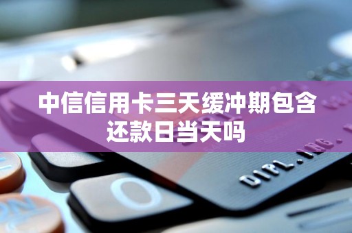 中信信用卡三天缓冲期包含还款日当天吗 中信信用卡三天缓冲期包含还款日当天吗