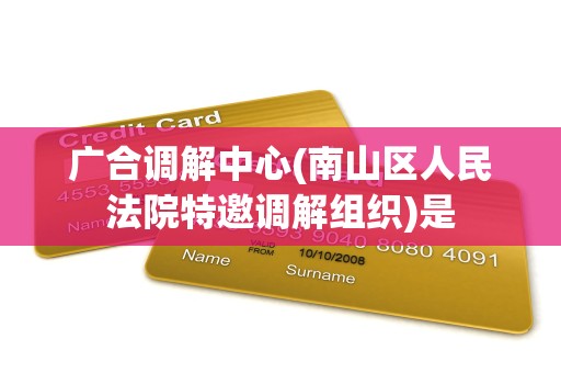 广合调解中心(南山区人民法院特邀调解组织)是