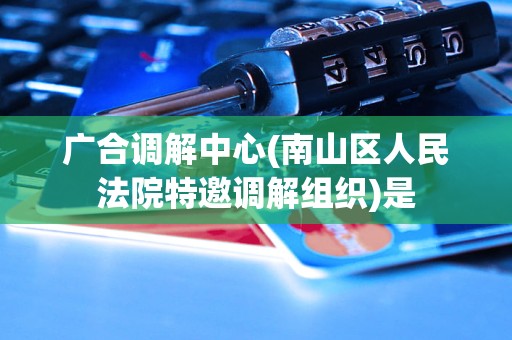 广合调解中心(南山区人民法院特邀调解组织)是