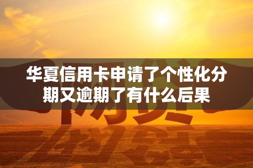 华夏信用卡申请了个性化分期又逾期了有什么后果