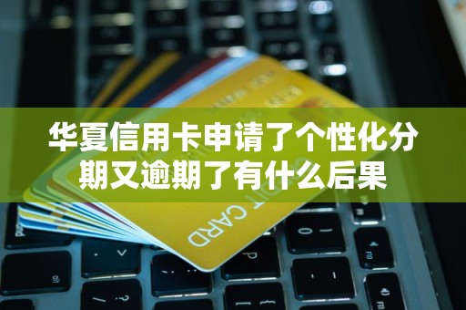 华夏信用卡申请了个性化分期又逾期了有什么后果