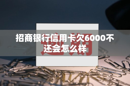 招商银行信用卡欠6000不还会怎么样 招商银行信用卡欠6000不还会怎么样