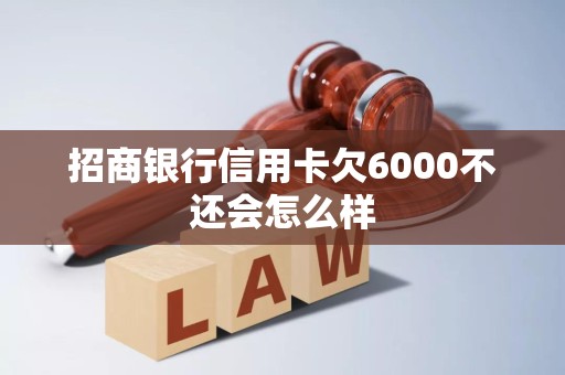 招商银行信用卡欠6000不还会怎么样 招商银行信用卡欠6000不还会怎么样
