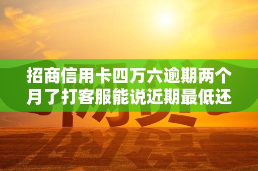 招商信用卡四万六逾期两个月了打客服能说近期最低还款也困难吗