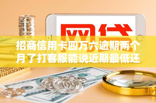 招商信用卡四万六逾期两个月了打客服能说近期最低还款也困难吗