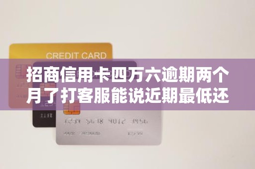 招商信用卡四万六逾期两个月了打客服能说近期最低还款也困难吗