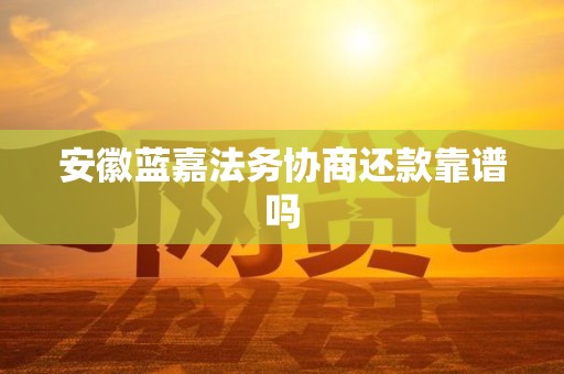 安徽蓝嘉法务协商还款靠谱吗 安徽蓝嘉法务协商还款靠谱吗