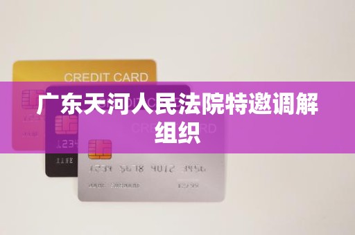 广东天河人民法院特邀调解组织 广东天河人民法院特邀调解组织