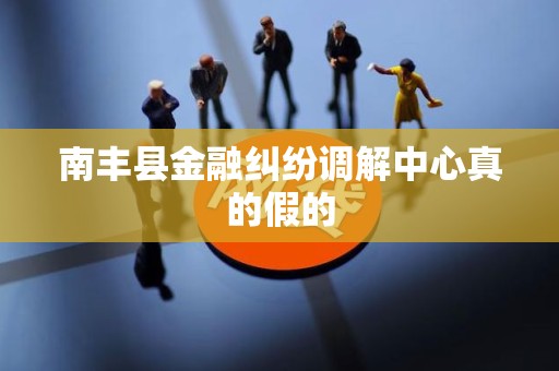 南丰县金融纠纷调解中心真的假的
