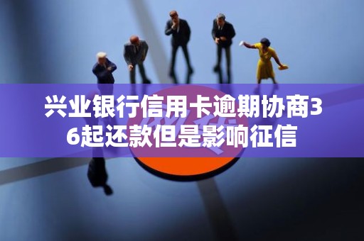 兴业银行信用卡逾期协商36起还款但是影响征信