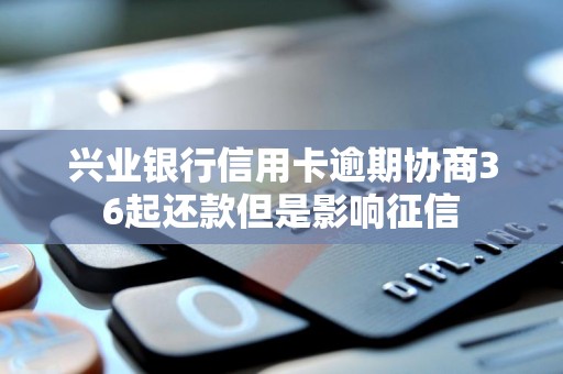 兴业银行信用卡逾期协商36起还款但是影响征信