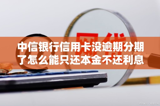 中信银行信用卡没逾期分期了怎么能只还本金不还利息
