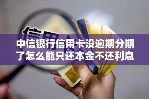 中信银行信用卡没逾期分期了怎么能只还本金不还利息