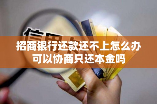 招商银行还款还不上怎么办可以协商只还本金吗 招商银行还款还不上怎么办可以协商只还本金吗