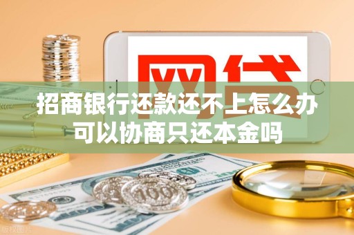 招商银行还款还不上怎么办可以协商只还本金吗 招商银行还款还不上怎么办可以协商只还本金吗