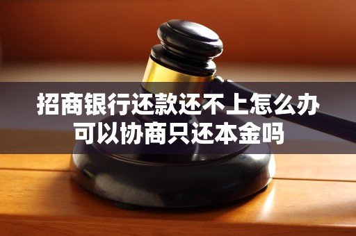 招商银行还款还不上怎么办可以协商只还本金吗 招商银行还款还不上怎么办可以协商只还本金吗