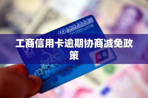 工商信用卡逾期协商减免政策