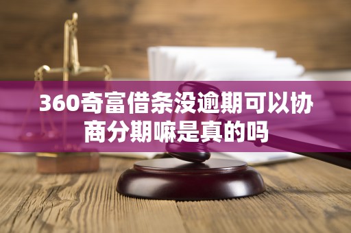 360奇富借条没逾期可以协商分期嘛是真的吗