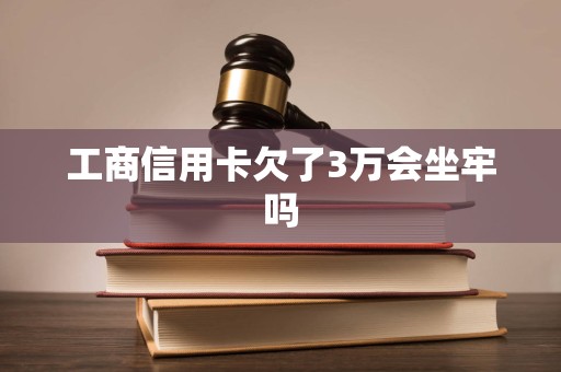 工商信用卡欠了3万会坐牢吗