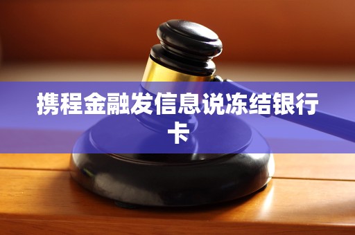 携程金融发信息说冻结银行卡 携程金融发信息说冻结银行卡
