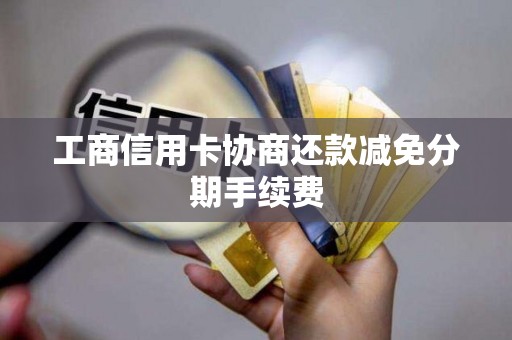 工商信用卡协商还款减免分期手续费