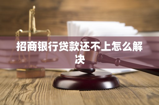 招商银行贷款还不上怎么解决 招商银行贷款还不上怎么解决