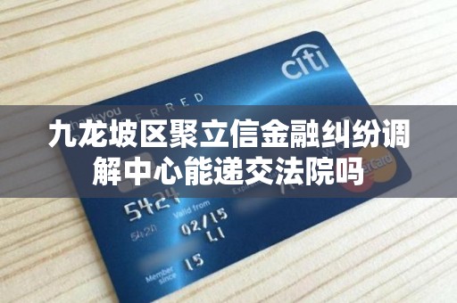 九龙坡区聚立信金融纠纷调解中心能递交法院吗 九龙坡区聚立信金融纠纷调解中心能递交法院吗