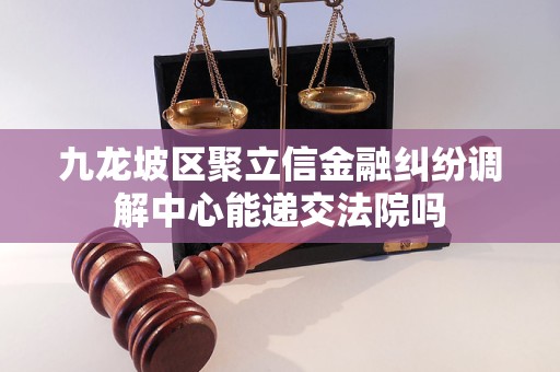九龙坡区聚立信金融纠纷调解中心能递交法院吗 九龙坡区聚立信金融纠纷调解中心能递交法院吗