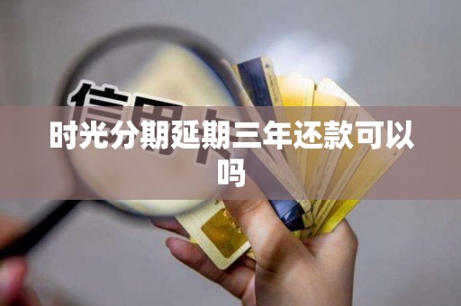 时光分期延期三年还款可以吗 时光分期延期三年还款可以吗